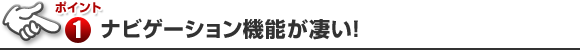 ポイント1 ナビゲーション機能が凄い！