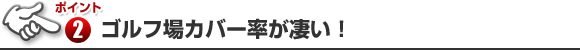 ポイント2 ゴルフ場カバー率が凄い！