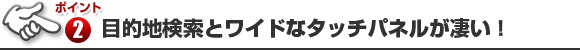 ポイント2 目的地検索とワイドなタッチパネルが凄い！