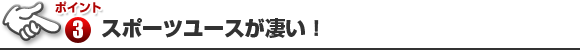 ポイント3 スポーツユースが凄い！