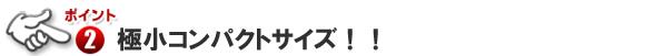 ポイント2 極小コンパクトサイズ!