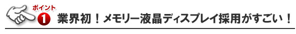 ■[業界初] メモリー液晶ディスプレイ採用 !