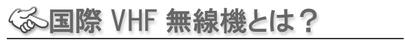 ■国際VHF無線機とは？