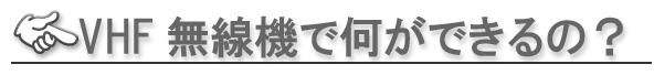 ■VHF無線機で何ができるの？