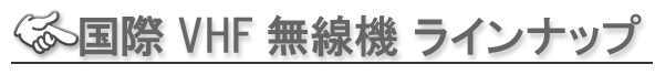 ■国際VHF無線機　ラインナップ