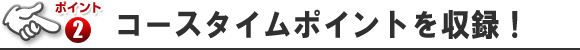 ポイント2 コースタイムポイントを収録！
